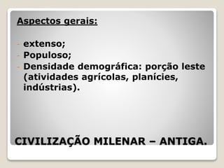 CIVILIZAÇÃO MILENAR – ANTIGA.
Aspectos gerais:
- extenso;
- Populoso;
- Densidade demográfica: porção leste
(atividades agrícolas, planícies,
indústrias).
 