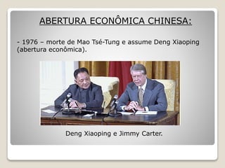 ABERTURA ECONÔMICA CHINESA:
- 1976 – morte de Mao Tsé-Tung e assume Deng Xiaoping
(abertura econômica).
Deng Xiaoping e Jimmy Carter.
 