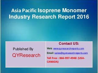 Asia Pacific Isoprene Monomer
Industry Research Report 2016
Published By
QYResearch
Contact US:
Web: www.qyresearchreports.com
Email: sales@qyresearchreports.com
Toll Free : 866-997-4948 (USA-
CANADA)
 