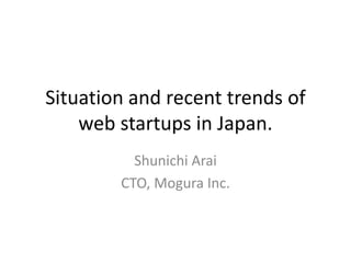Situation and recent trends of
    web startups in Japan.
          Shunichi Arai
        CTO, Mogura Inc.
 