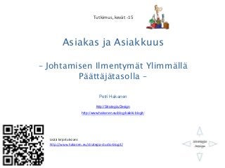 Asiakas ja Asiakkuus
– Johtamisen Ilmentymät Ylimmällä
Päättäjätasolla –
Petri Hakanen
http://Strategia.Design
http://www....