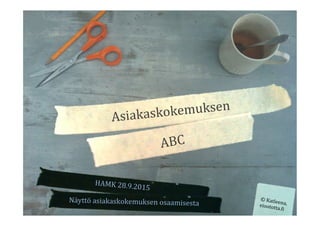 Asiakaskokemuksen	
  
ABC	
  
HAMK	
  28.9.2015	
  
©	
  Katleena,	
  eioototta.<i	
  
Näyttö	
  asiakaskokemuksen	
  osaamisesta	
  
 