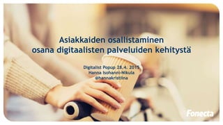 Asiakkaiden osallistaminen
osana digitaalisten palveluiden kehitystä
Digitalist Popup 28.4. 2015
Hanna Isohanni-Nikula
@hannakristiina
 