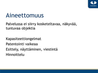 Aineettomuus
Palvelussa ei siirry kosketeltavaa, näkyvää,
tuntuvaa objektia

Kapasiteettiongelmat
Patentointi vaikeaa
Esittely, näyttäminen, viestintä
Hinnoittelu
 