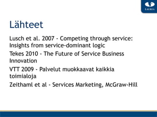 Lähteet
Lusch et al. 2007 - Competing through service:
Insights from service-dominant logic
Tekes 2010 - The Future of Service Business
Innovation
VTT 2009 - Palvelut muokkaavat kaikkia
toimialoja
Zeithaml et al - Services Marketing, McGraw-Hill
 