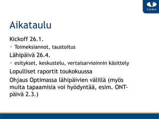 Aikataulu
Kickoff 26.1.
▶  Toimeksiannot, taustoitus
Lähipäivä 26.4.
▶  esitykset, keskustelu, vertaisarvioinnin käsittely
Lopulliset raportit toukokuussa
Ohjaus Optimassa lähipäivien välillä (myös
muita tapaamisia voi hyödyntää, esim. ONT-
päivä 2.3.)
 