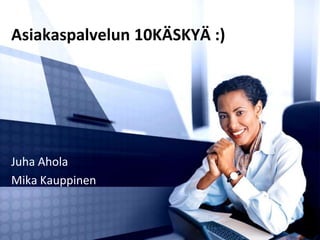 Asiakaspalvelun 10KÄSKYÄ :)
Juha Ahola
Mika Kauppinen
 