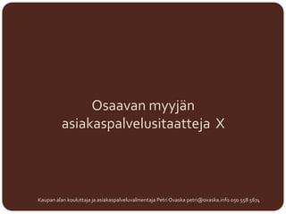 Osaavan myyjän
asiakaspalvelusitaatteja X
Kaupan alan kouluttaja ja asiakaspalveluvalmentaja Petri Ovaska petri@ovaska.info 050 558 5674
 