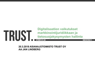 TRUST.20.3.2018 ASIANAJOTOIMISTO TRUST OY
AA JAN LINDBERG
Digitalisaation vaikutukset
markkinointijuridiikkaan ja
tietosuojakysymysten hallinta
 