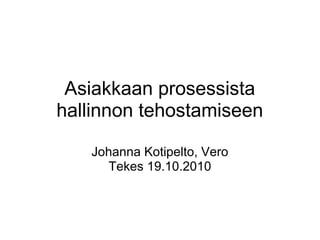 Asiakkaan prosessista
hallinnon tehostamiseen
Johanna Kotipelto, Vero
Tekes 19.10.2010
 