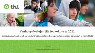 Terveyden ja hyvinvoinnin laitos
Vanhuspalvelujen tila toukokuussa 2021
Ympärivuorokautisen hoidon, kotihoidon ja tavallisen palveluasumisen asiakkaat ja henkilöstö
3.9.2021
 