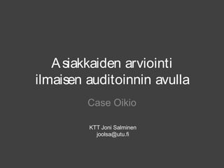 Asiakkaiden arviointi
ilmaisen auditoinnin avulla
Case Oikio
KTT Joni Salminen
joolsa@utu.fi
 