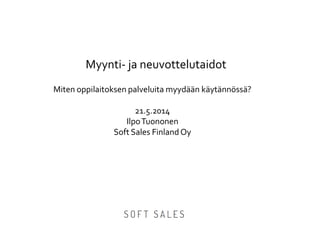 Myynti- ja neuvottelutaidot
Miten oppilaitoksen palveluita myydään käytännössä?
21.5.2014
IlpoTuononen
Soft Sales FinlandOy
 