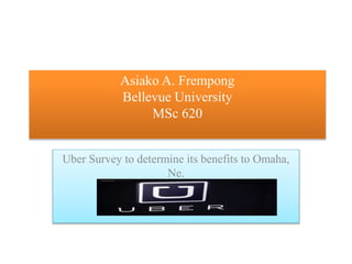 Asiako A. Frempong
Bellevue University
MSc 620
Uber Survey to determine its benefits to Omaha,
Ne.
 