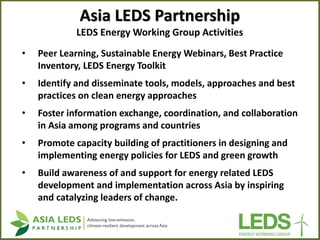 Asia LEDS Partnership LEDS Energy Working Group Activities 
•Peer Learning, Sustainable Energy Webinars, Best Practice Inv...