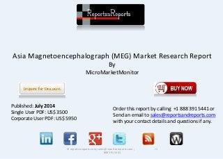 Asia Magnetoencephalograph (MEG) Market Research Report 
By 
MicroMarketMonitor 
© reportsnreports.com; sales@reportsnreports.com ; +1 
888 391 5441 
Published: July 2014 
Single User PDF: US$ 3500 
Corporate User PDF: US$ 5950 
Order this report by calling +1 888 391 5441 or 
Send an email to sales@reportsandreports.com 
with your contact details and questions if any. 
 