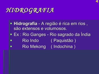 HIDROGRAFIA Hidrografia  - A região é rica em rios , são extensos e volumosos. Ex : Rio Ganges - Rio sagrado da Índia         Rio Indo   ( Paquistão )         Rio Mekong  ( Indochina ) 