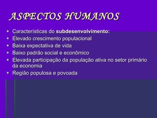 ASPECTOS HUMANOS Características do  subdesenvolvimento: Elevado crescimento populacional Baixa expectativa de vida  Baixo padrão social e econômico Elevada participação da população ativa no setor primário da economia Região populosa e povoada  
