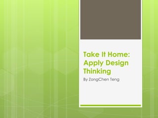 Take It Home:
Apply Design
Thinking
By ZongChen Teng
 