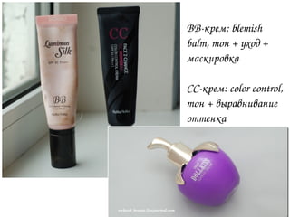 BBкрем: blemish
balm, тон + уход +
маскировка
CCкрем: color control,
тон + выравнивание
оттенка