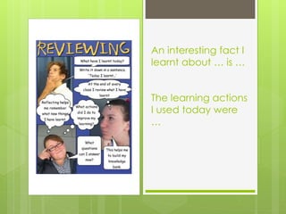 An interesting fact I
learnt about … is …
The learning actions
I used today were
…
 