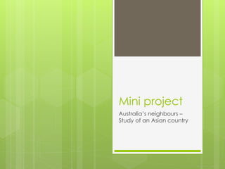 Mini project
Australia’s neighbours –
Study of an Asian country
 