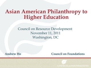 Asian American Philanthropy to
Higher Education
Council on Resource Development
November 11, 2011
Washington, DC

Andrew Ho

Council on Foundations

 