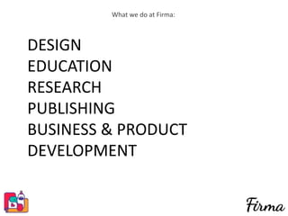 DESIGN
EDUCATION
RESEARCH
PUBLISHING
BUSINESS & PRODUCT
DEVELOPMENT
What we do at Firma:
 