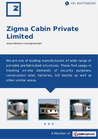 +91-8447568340

Zigma Cabin Private
Limited
www.indiamart.com/zigmacabin

We are one of leading manufacturers of wide range of
portable prefabricated structures. These ﬁnd usage in
meeting

on-site

demands

of

security

purposes,

construction sites, factories, toll booths as well as
other similar areas.

A Member of

 