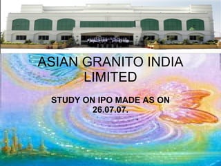 ASIAN GRANITO INDIA LIMITED STUDY ON IPO MADE AS ON 26.07.07. 