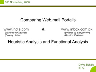 Comparing Web mail Portal's www.india.com & www.inbox.com.pk (powered by Outblaze)      (powered by everyone.net) (Country : India)      (Country : Pakistan) Heuristic Analysis and Functional Analysis 16 th  November, 2006 Divye Bokdia  IIT G 