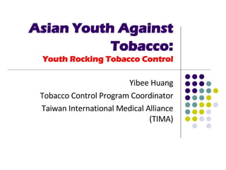 Asian Youth Against Tobacco : Youth Rocking Tobacco Control Yibee Huang Tobacco Control Program Coordinator Taiwan International Medical Alliance (TIMA) 