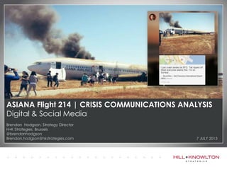 ASIANA Flight 214 | CRISIS COMMUNICATIONS ANALYSIS
Digital & Social Media
Brendan Hodgson, Strategy Director
H+K Strategies, Brussels
@brendanhodgson
Brendan.hodgson@hkstrategies.com 7 JULY 2013
 