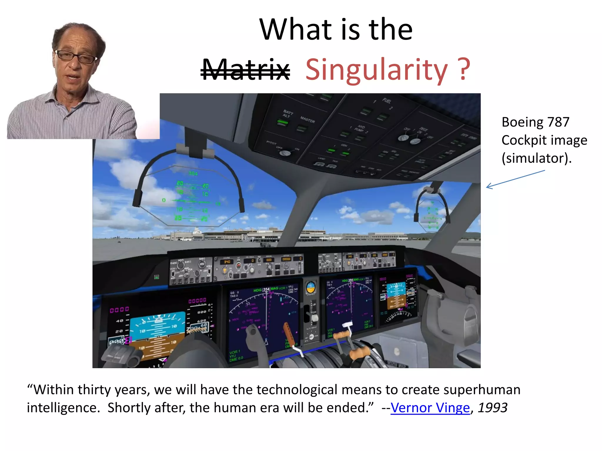 What is the
Matrix Singularity ?
“Within thirty years, we will have the technological means to create superhuman
intelligence. Shortly after, the human era will be ended.” --Vernor Vinge, 1993
Boeing 787
Cockpit image
(simulator).
 