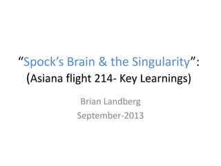“Spock’s Brain & the Singularity”:
(Asiana flight 214- Key Learnings)
Brian Landberg
September-2013
 