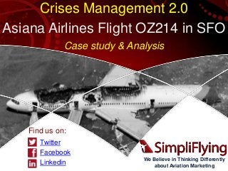 We Believe in Thinking Differently
about Aviation Marketing
Crises Management 2.0
Asiana Airlines Flight OZ214 in SFO
Case study & Analysis
Find us on:
Twitter
Facebook
Linkedin
 
