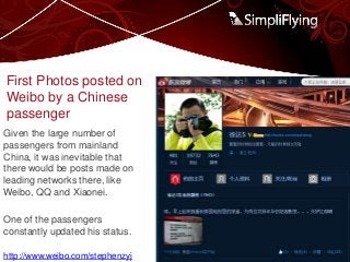 Given the large number of
passengers from mainland
China, it was inevitable that
there would be posts made on
leading networks there, like
Weibo, QQ and Xiaonei.
One of the passengers
constantly updated his status.
First Photos posted on
Weibo by a Chinese
passenger
http://www.weibo.com/stephenzyj
 