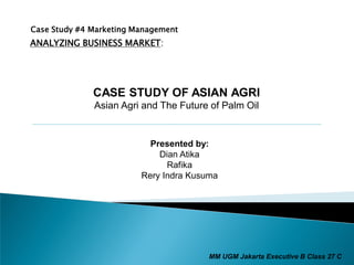 Case Study #4 Marketing Management
ANALYZING BUSINESS MARKET:
CASE STUDY OF ASIAN AGRI
Asian Agri and The Future of Palm Oil
Presented by:
Dian Atika
Rafika
Rery Indra Kusuma
MM UGM Jakarta Executive B Class 27 C
 