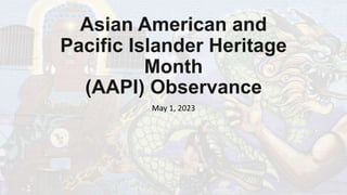 Asian American and
Pacific Islander Heritage
Month
(AAPI) Observance
May 1, 2023
 