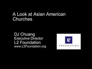 A Look at Asian American Churches DJ Chuang  Executive Director L2 Foundation www.L2Foundation.org 