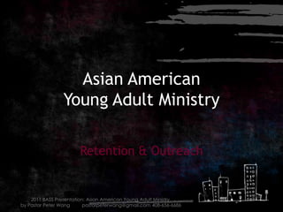 Asian American Young Adult Ministry Retention & Outreach 2011 BASS Presentation: Asian American Young Adult Ministry  by Pastor Peter Wang         pastorpeterwang@gmail.com 408-656-6686 