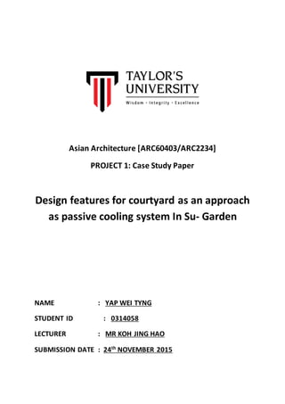Asian Architecture [ARC60403/ARC2234]
PROJECT 1: Case Study Paper
Design features for courtyard as an approach
as passive cooling system In Su- Garden
NAME : YAP WEI TYNG
STUDENT ID : 0314058
LECTURER : MR KOH JING HAO
SUBMISSION DATE : 24th
NOVEMBER 2015
 
