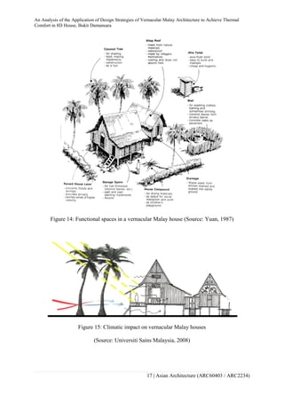 An Analysis of the Application of Design Strategies of Vernacular Malay Architecture to Achieve Thermal
Comfort in 8D House, Bukit Damansara
17 | Asian Architecture (ARC60403 / ARC2234)
Figure 14: Functional spaces in a vernacular Malay house (Source: Yuan, 1987)
Figure 15: Climatic impact on vernacular Malay houses
(Source: Universiti Sains Malaysia, 2008)
 