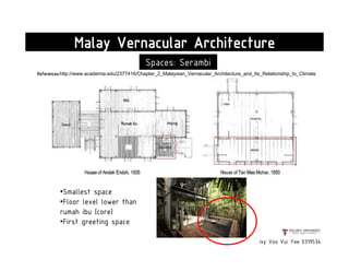 Ivy Voo Vui Yee 0319534
Malay Vernacular Architecture
Spaces: Serambi
•Smallest space
•Floor level lower than
rumah ibu (core)
•First greeting space
References:http://www.academia.edu/2377416/Chapter_2_Malaysian_Vernacular_Architecture_and_Its_Relationship_to_Climate
 