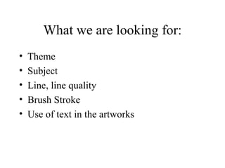 What we are looking for:
•   Theme
•   Subject
•   Line, line quality
•   Brush Stroke
•   Use of text in the artworks
 