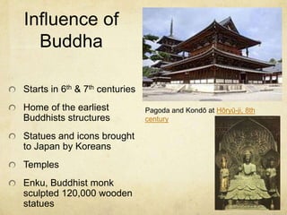 Influence of
Buddha
Starts in 6th & 7th centuries
Home of the earliest
Buddhists structures
Statues and icons brought
to Japan by Koreans
Temples
Enku, Buddhist monk
sculpted 120,000 wooden
statues
Pagoda and Kondō at Hōryū-ji, 8th
century
 