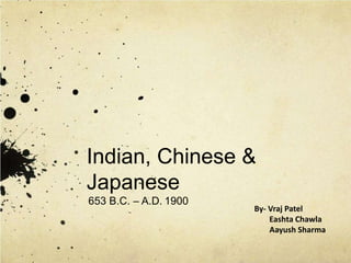 Indian, Chinese &
Japanese
653 B.C. – A.D. 1900
By- Vraj Patel
Eashta Chawla
Aayush Sharma
 
