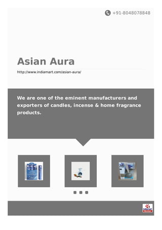 +91-8048078848
Asian Aura
http://www.indiamart.com/asian-aura/
We are one of the eminent manufacturers and
exporters of candles, incense & home fragrance
products.
 