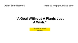 “A Goal Without A PlanIs Just
A Wish.”
Antoine de Saint-
Exupéry
Asian Beer Network Here to help youmake beer
 