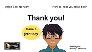 Thank you!
Here to help youmake beer
Asian Beer Network
Neil Playfoot
Brewing Consultant
Have a
great day
 